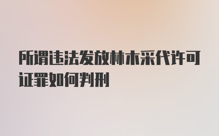 所谓违法发放林木采代许可证罪如何判刑