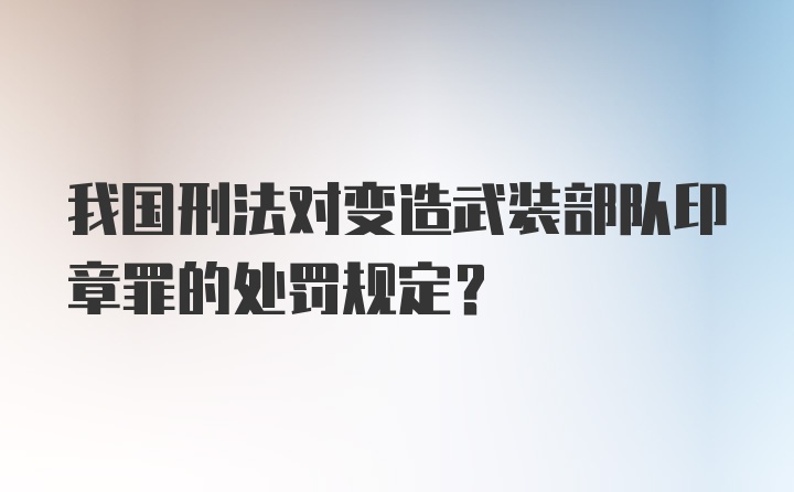 我国刑法对变造武装部队印章罪的处罚规定?