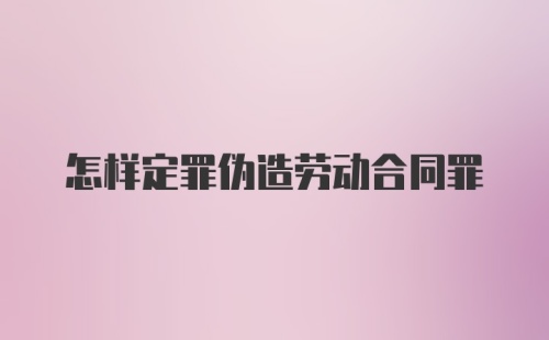 怎样定罪伪造劳动合同罪