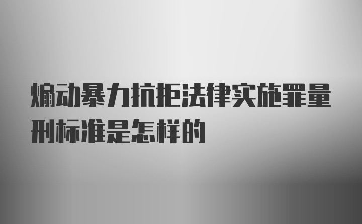 煽动暴力抗拒法律实施罪量刑标准是怎样的