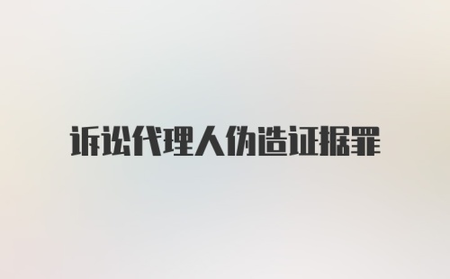 诉讼代理人伪造证据罪