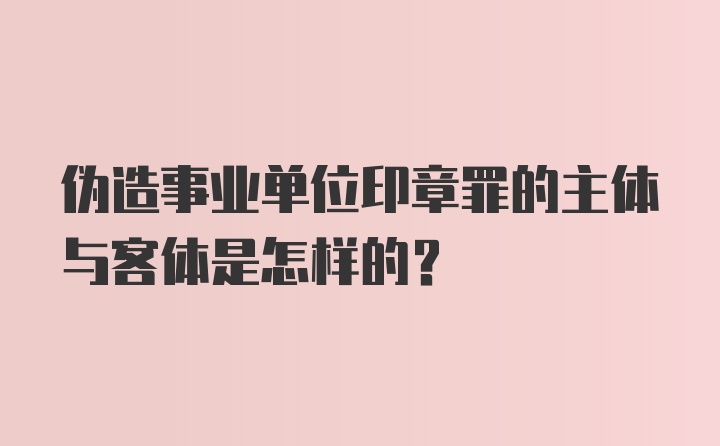 伪造事业单位印章罪的主体与客体是怎样的？