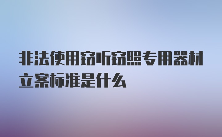 非法使用窃听窃照专用器材立案标准是什么