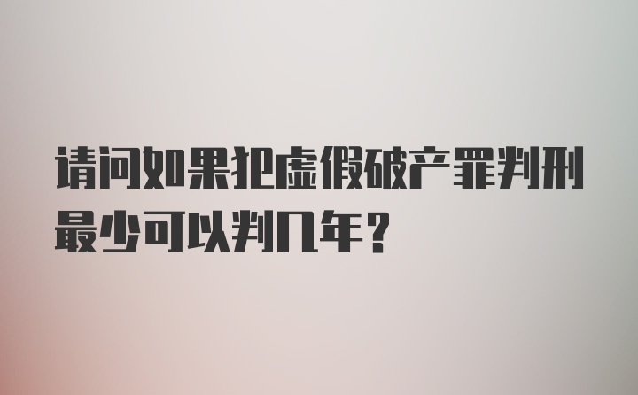 请问如果犯虚假破产罪判刑最少可以判几年？