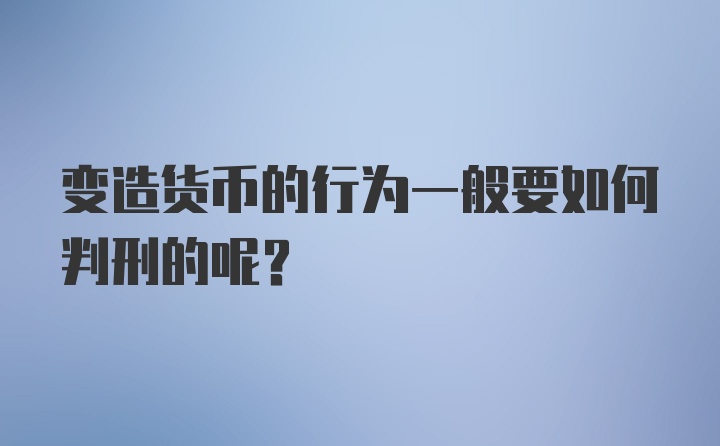 变造货币的行为一般要如何判刑的呢?