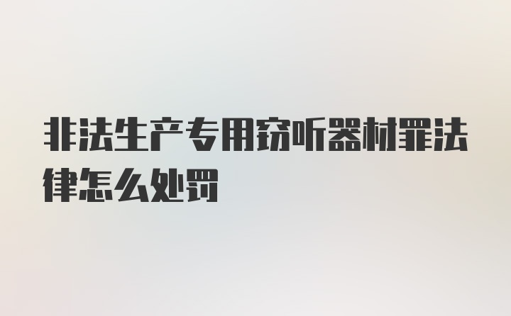 非法生产专用窃听器材罪法律怎么处罚