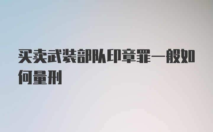 买卖武装部队印章罪一般如何量刑