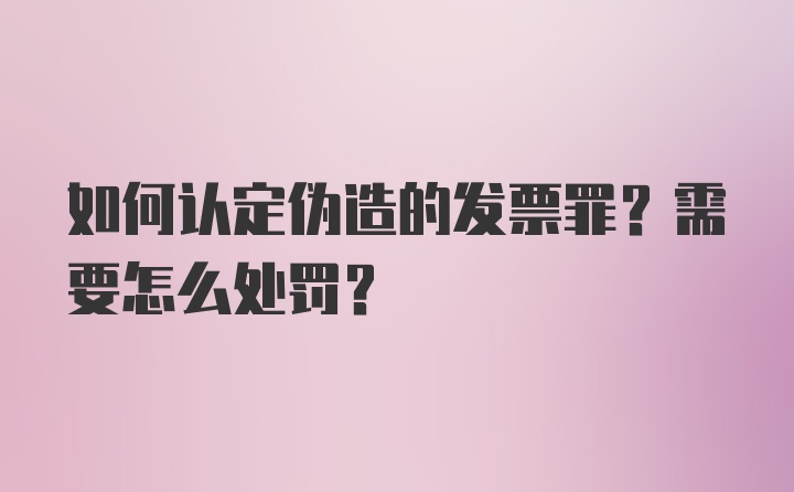 如何认定伪造的发票罪？需要怎么处罚？