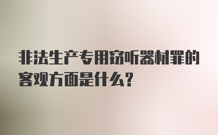 非法生产专用窃听器材罪的客观方面是什么？