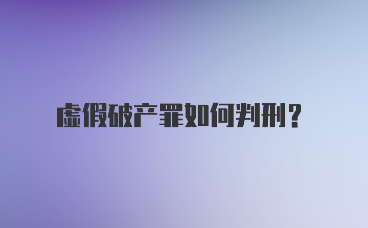 虚假破产罪如何判刑？