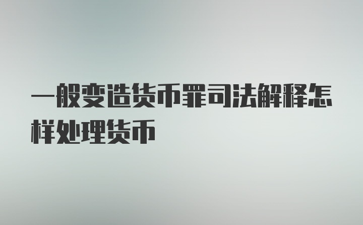 一般变造货币罪司法解释怎样处理货币