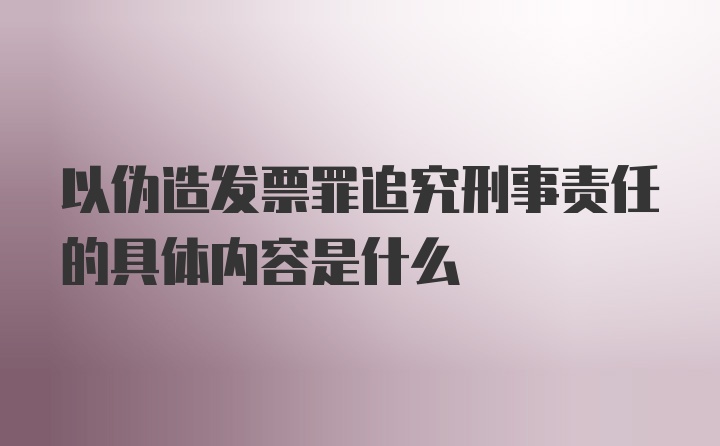 以伪造发票罪追究刑事责任的具体内容是什么