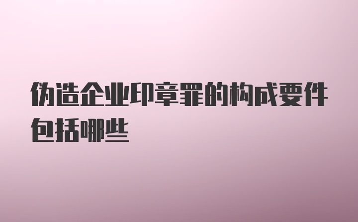 伪造企业印章罪的构成要件包括哪些