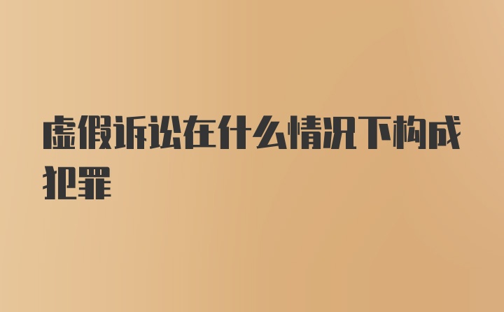 虚假诉讼在什么情况下构成犯罪