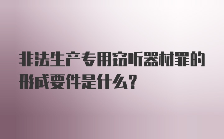 非法生产专用窃听器材罪的形成要件是什么？