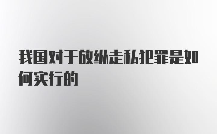 我国对于放纵走私犯罪是如何实行的