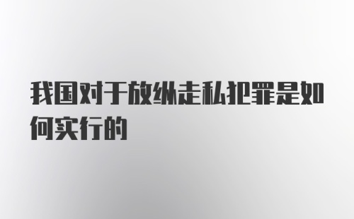 我国对于放纵走私犯罪是如何实行的