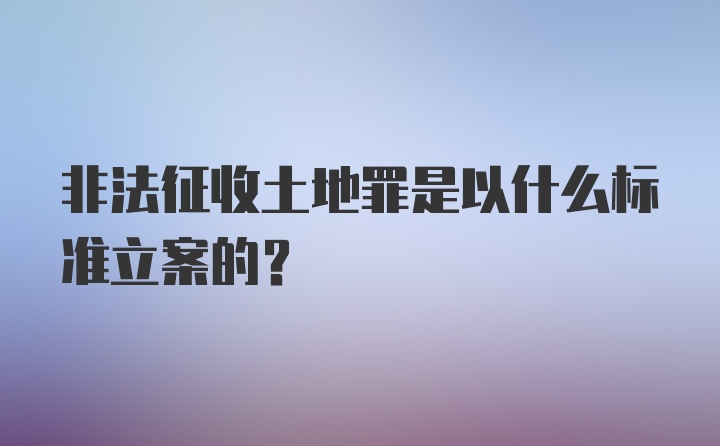 非法征收土地罪是以什么标准立案的？