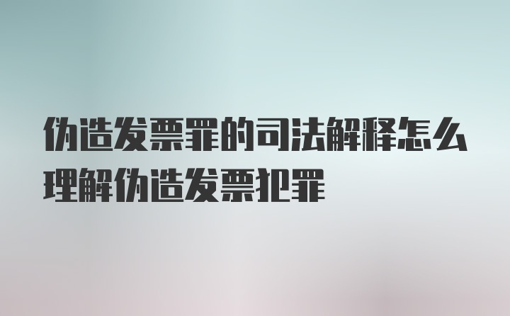 伪造发票罪的司法解释怎么理解伪造发票犯罪