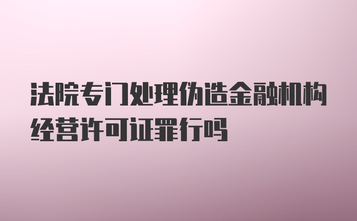 法院专门处理伪造金融机构经营许可证罪行吗