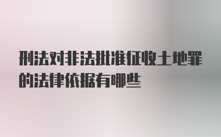 刑法对非法批准征收土地罪的法律依据有哪些