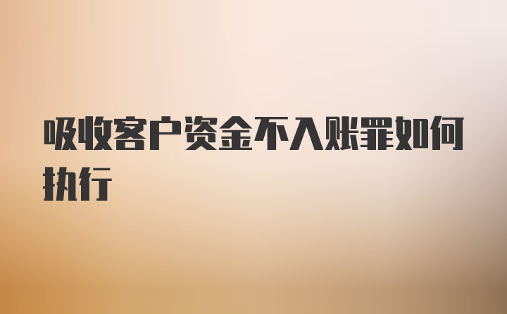 吸收客户资金不入账罪如何执行