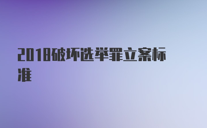 2018破坏选举罪立案标准