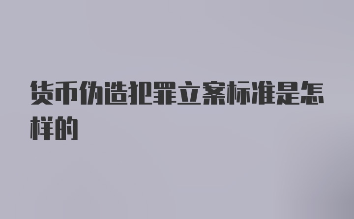 货币伪造犯罪立案标准是怎样的