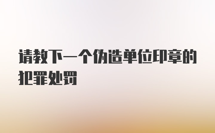 请教下一个伪造单位印章的犯罪处罚