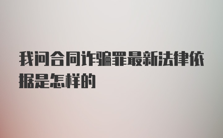 我问合同诈骗罪最新法律依据是怎样的