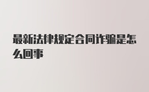 最新法律规定合同诈骗是怎么回事