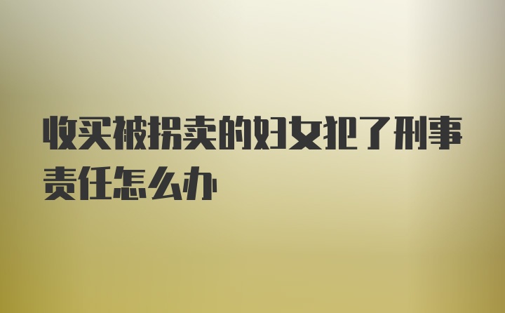 收买被拐卖的妇女犯了刑事责任怎么办