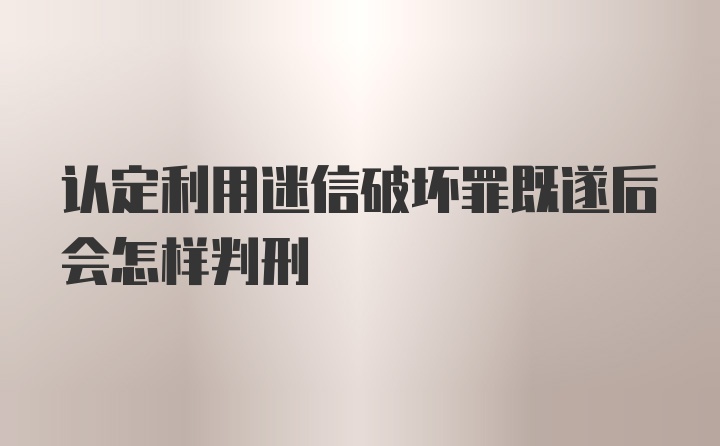 认定利用迷信破坏罪既遂后会怎样判刑