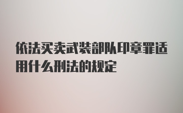 依法买卖武装部队印章罪适用什么刑法的规定