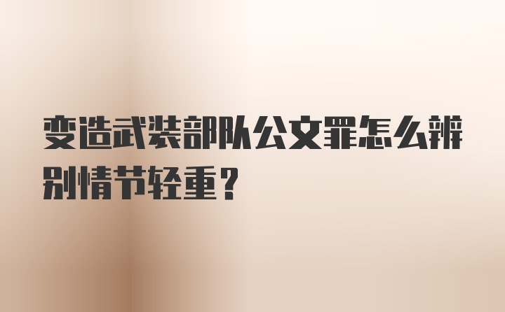 变造武装部队公文罪怎么辨别情节轻重？