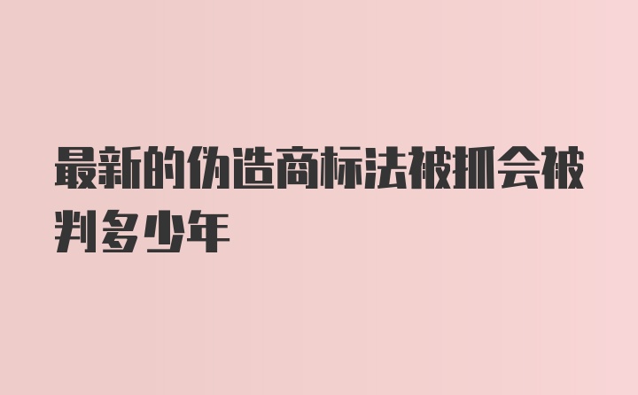 最新的伪造商标法被抓会被判多少年