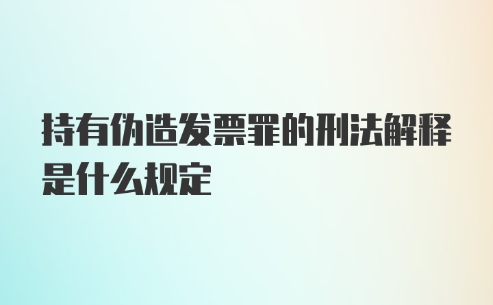 持有伪造发票罪的刑法解释是什么规定