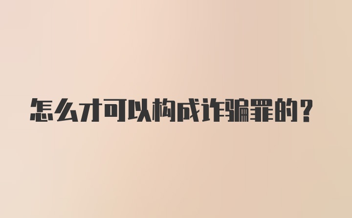 怎么才可以构成诈骗罪的？