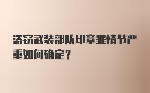 盗窃武装部队印章罪情节严重如何确定？