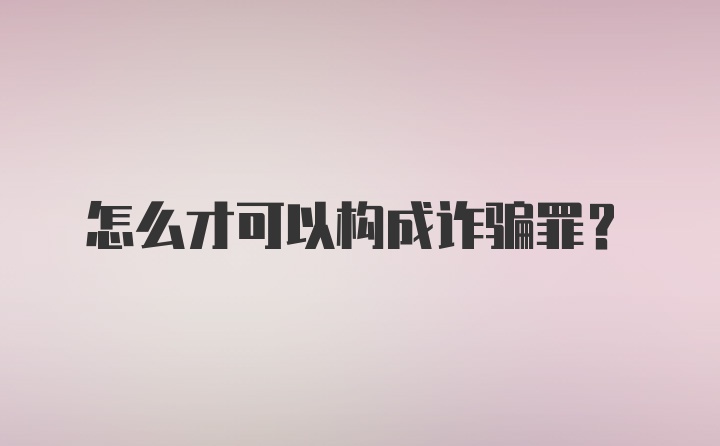 怎么才可以构成诈骗罪?