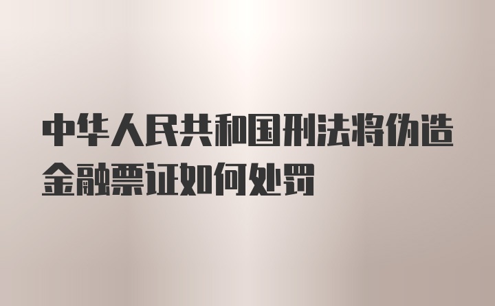 中华人民共和国刑法将伪造金融票证如何处罚