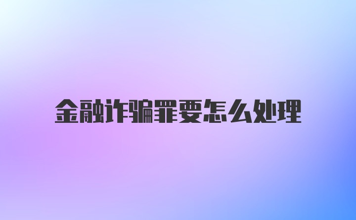 金融诈骗罪要怎么处理