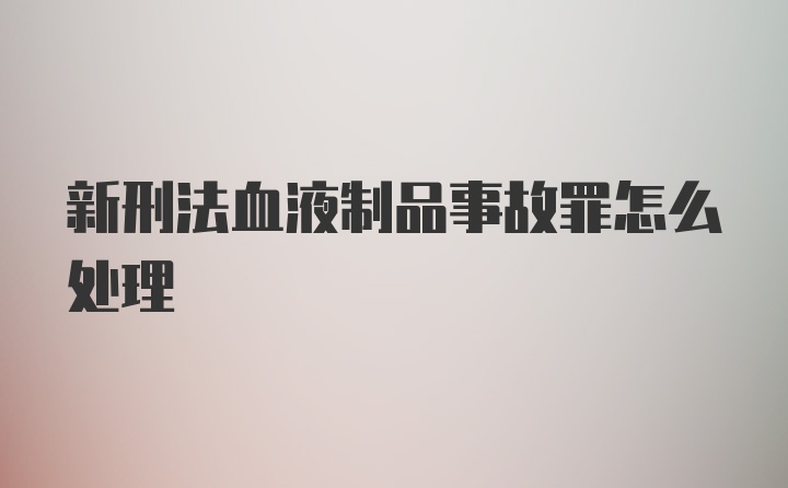 新刑法血液制品事故罪怎么处理