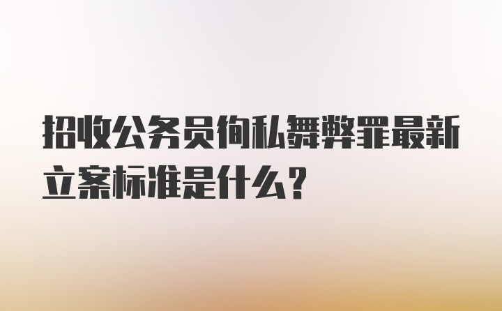 招收公务员徇私舞弊罪最新立案标准是什么？