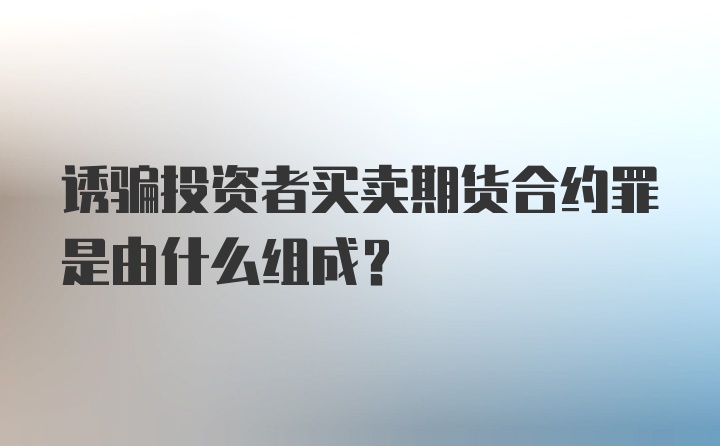 诱骗投资者买卖期货合约罪是由什么组成？