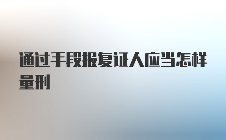 通过手段报复证人应当怎样量刑