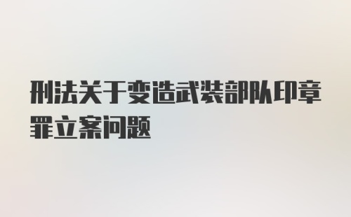 刑法关于变造武装部队印章罪立案问题