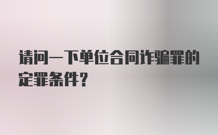 请问一下单位合同诈骗罪的定罪条件？