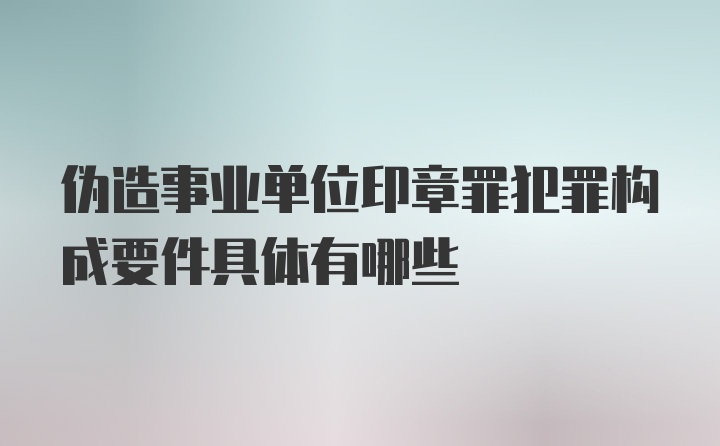 伪造事业单位印章罪犯罪构成要件具体有哪些