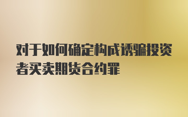 对于如何确定构成诱骗投资者买卖期货合约罪